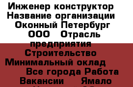 Инженер-конструктор › Название организации ­ Оконный Петербург, ООО › Отрасль предприятия ­ Строительство › Минимальный оклад ­ 30 000 - Все города Работа » Вакансии   . Ямало-Ненецкий АО,Муравленко г.